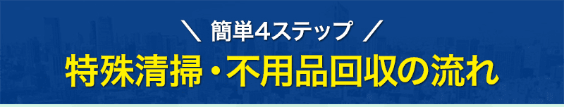 簡単４ステップ：特殊清掃、不用品回収の流れ
